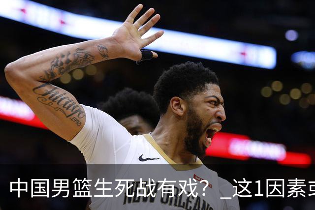 中国男篮生死战有戏？ 这1因素或成破局关键